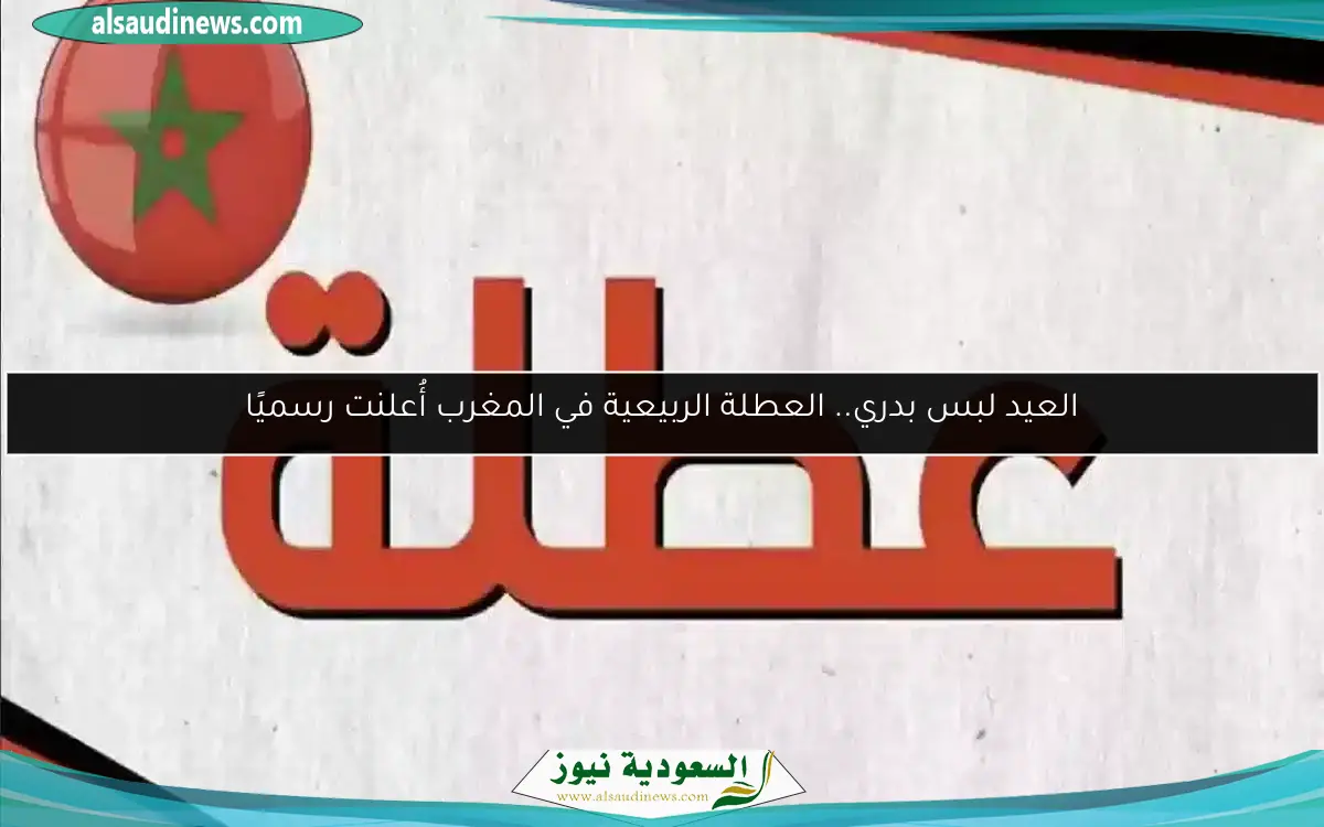 العيد لبس بدري.. العطلة الربيعية في المغرب أُعلنت رسميًا