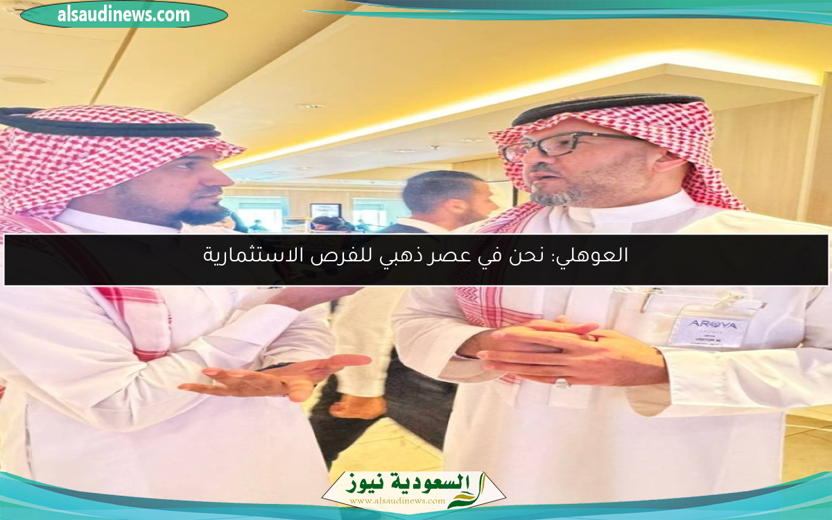 العوهلي: نحن في عصر ذهبي للفرص الاستثمارية