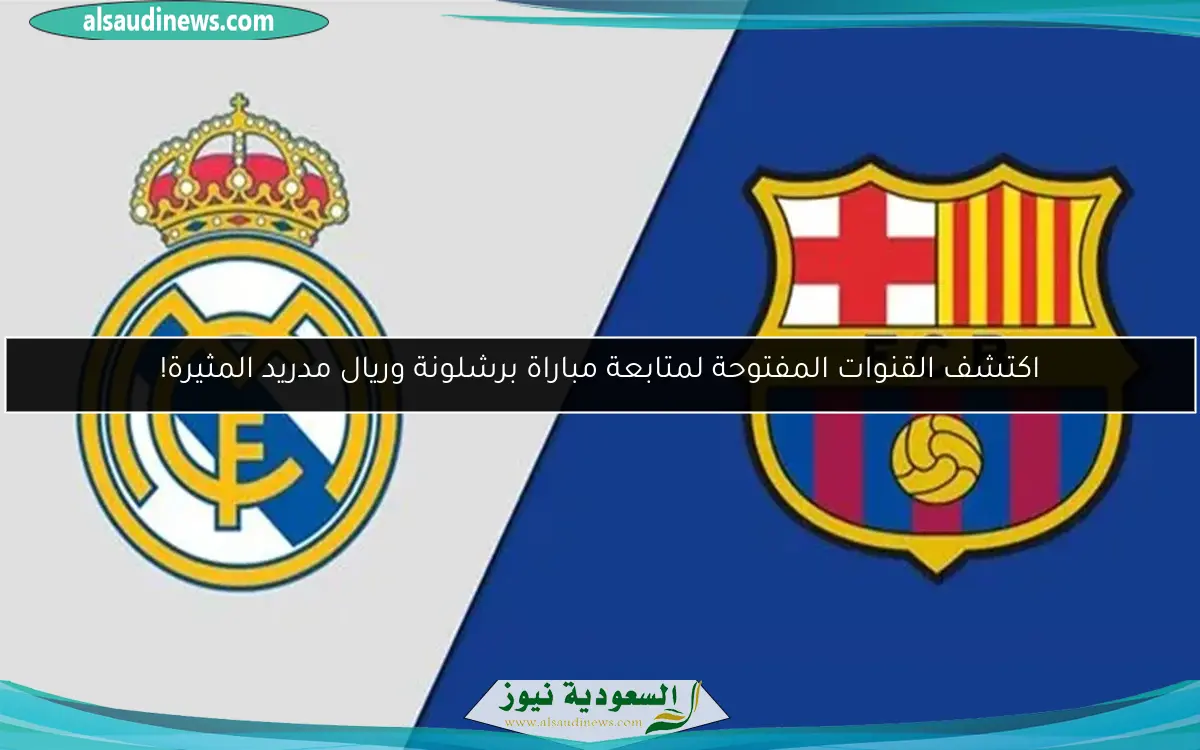 اكتشف القنوات المفتوحة لمتابعة مباراة برشلونة وريال مدريد المثيرة!