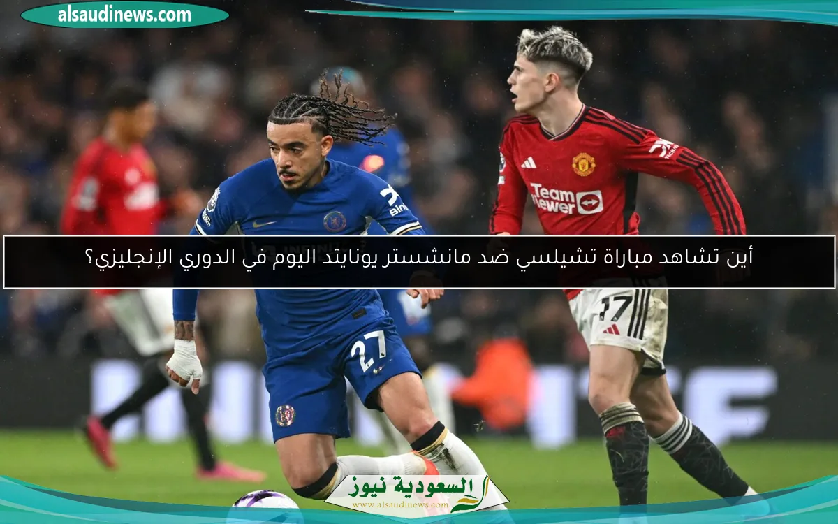 أين تتابع مباراة تشيلسي ضد مانشستر يونايتد اليوم في الدوري الإنجليزي؟