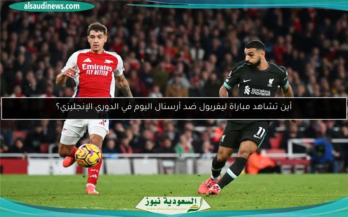أين تشاهد مباراة ليفربول ضد أرسنال اليوم في الدوري الإنجليزي؟