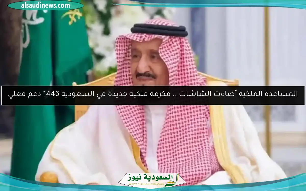 المساعدة الملكية أضاءت الشاشات .. مكرمة ملكية جديدة في السعودية 1446 دعم فعلي