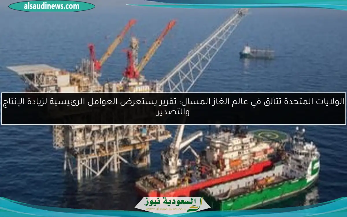 الولايات المتحدة تتألق في عالم الغاز المسال: تقرير يستعرض العوامل الرئيسية لزيادة الإنتاج والتصدير