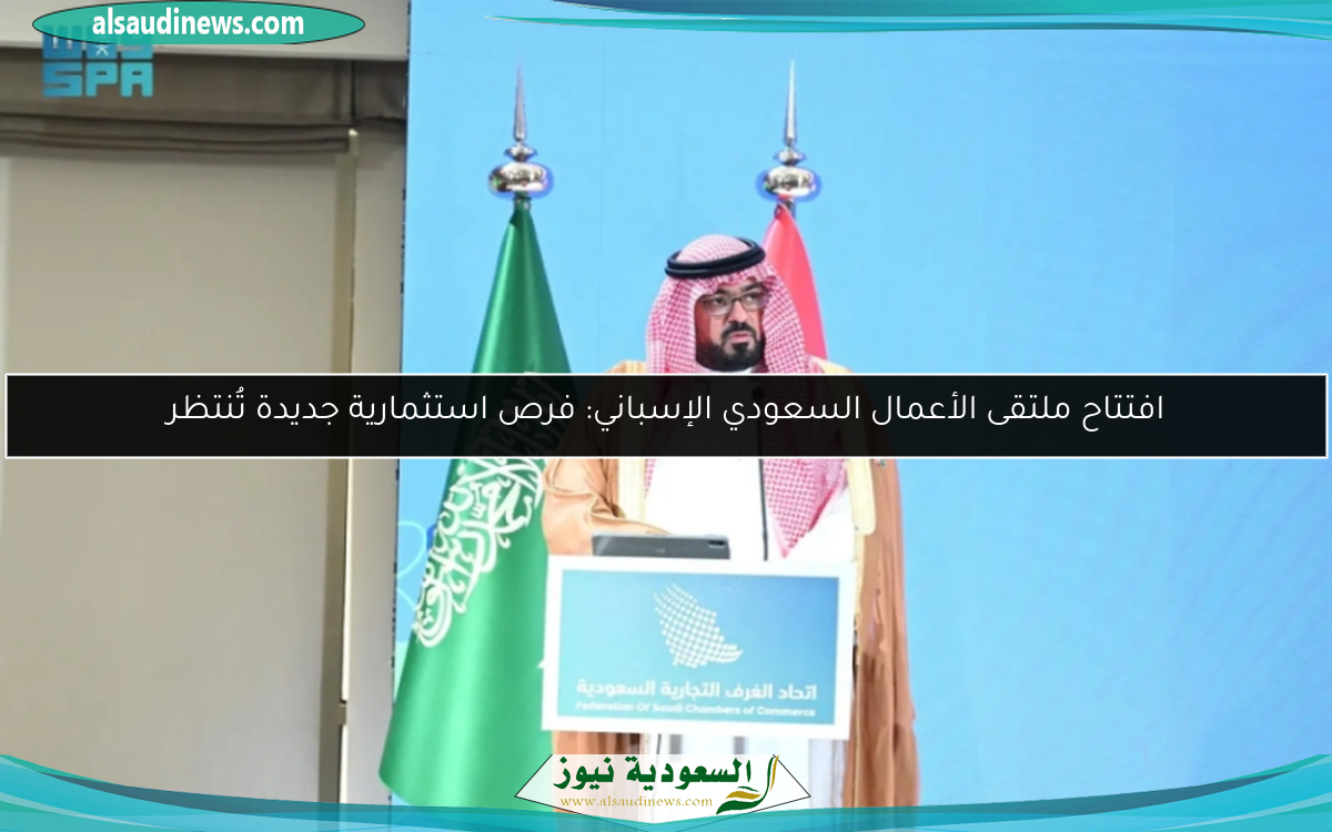 افتتاح ملتقى الأعمال السعودي الإسباني: فرص استثمارية جديدة تُنتظر