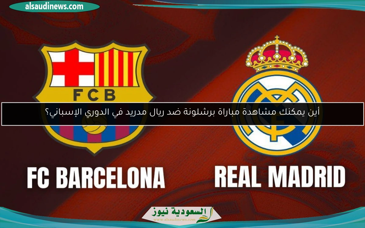 أين يمكنك مشاهدة مباراة برشلونة ضد ريال مدريد في الدوري الإسباني؟
