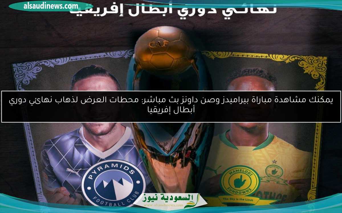 يمكنك مشاهدة مباراة بيراميدز وصن داونز بث مباشر: محطات العرض لذهاب نهائي دوري أبطال إفريقيا