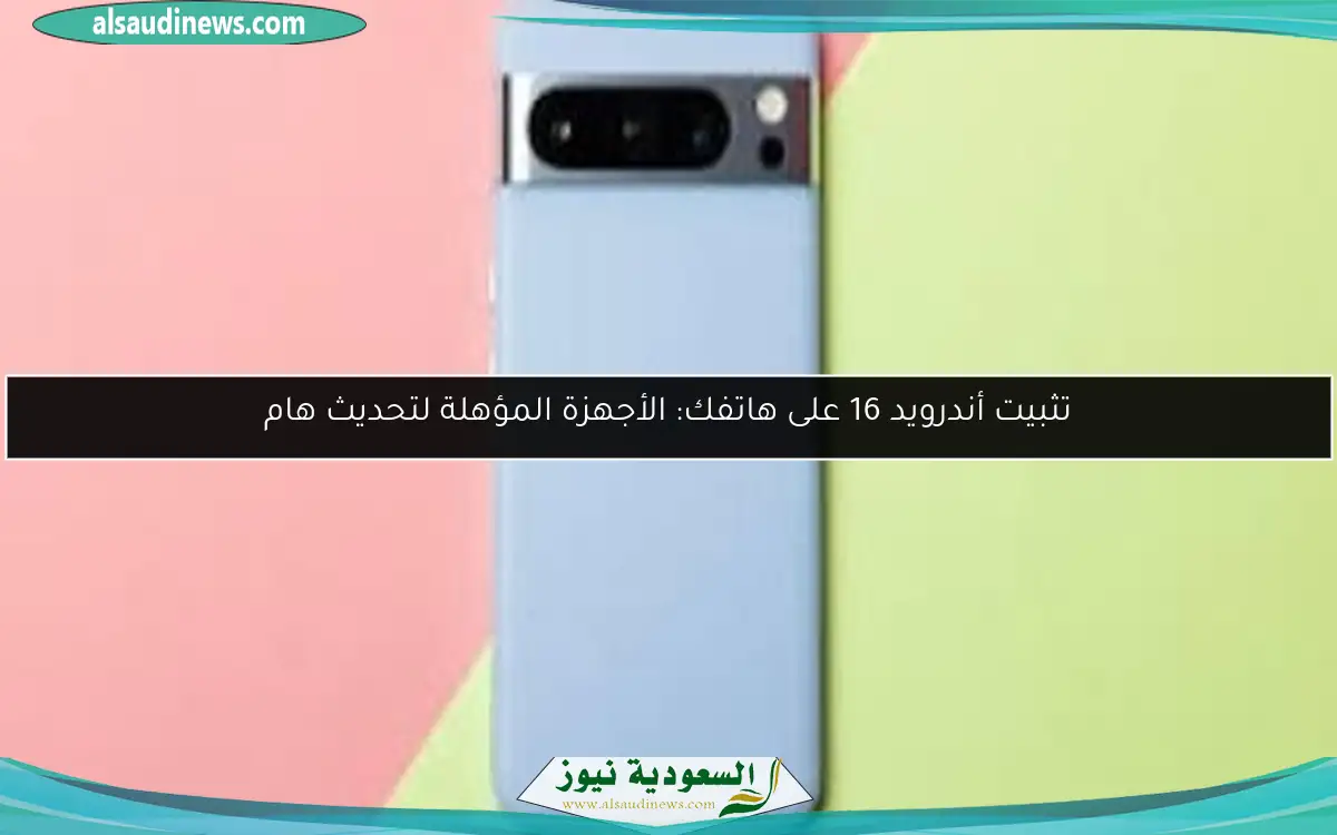 تثبيت أندرويد 16 على هاتفك: الأجهزة المؤهلة لتحديث هام