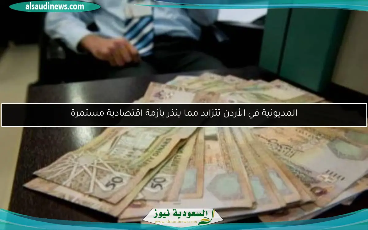 المديونية في الأردن تتزايد مما ينذر بأزمة اقتصادية مستمرة