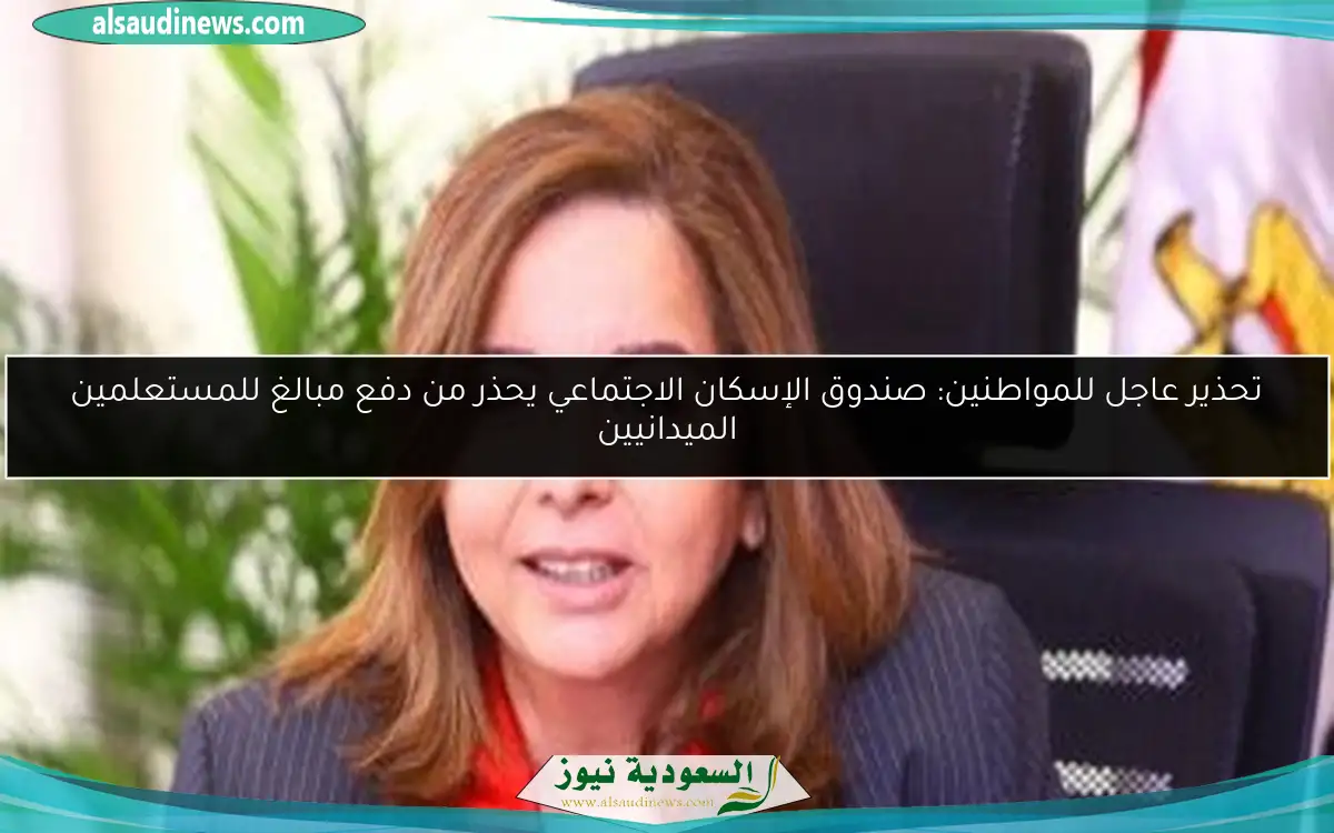 تحذير عاجل للمواطنين: صندوق الإسكان الاجتماعي يحذر من دفع مبالغ للمستعلمين الميدانيين
