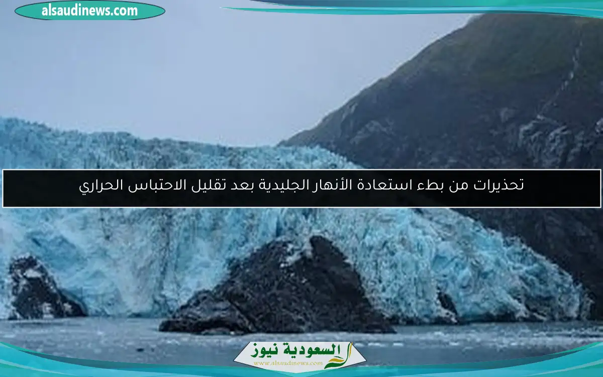 تحذيرات من بطء استعادة الأنهار الجليدية بعد تقليل الاحتباس الحراري