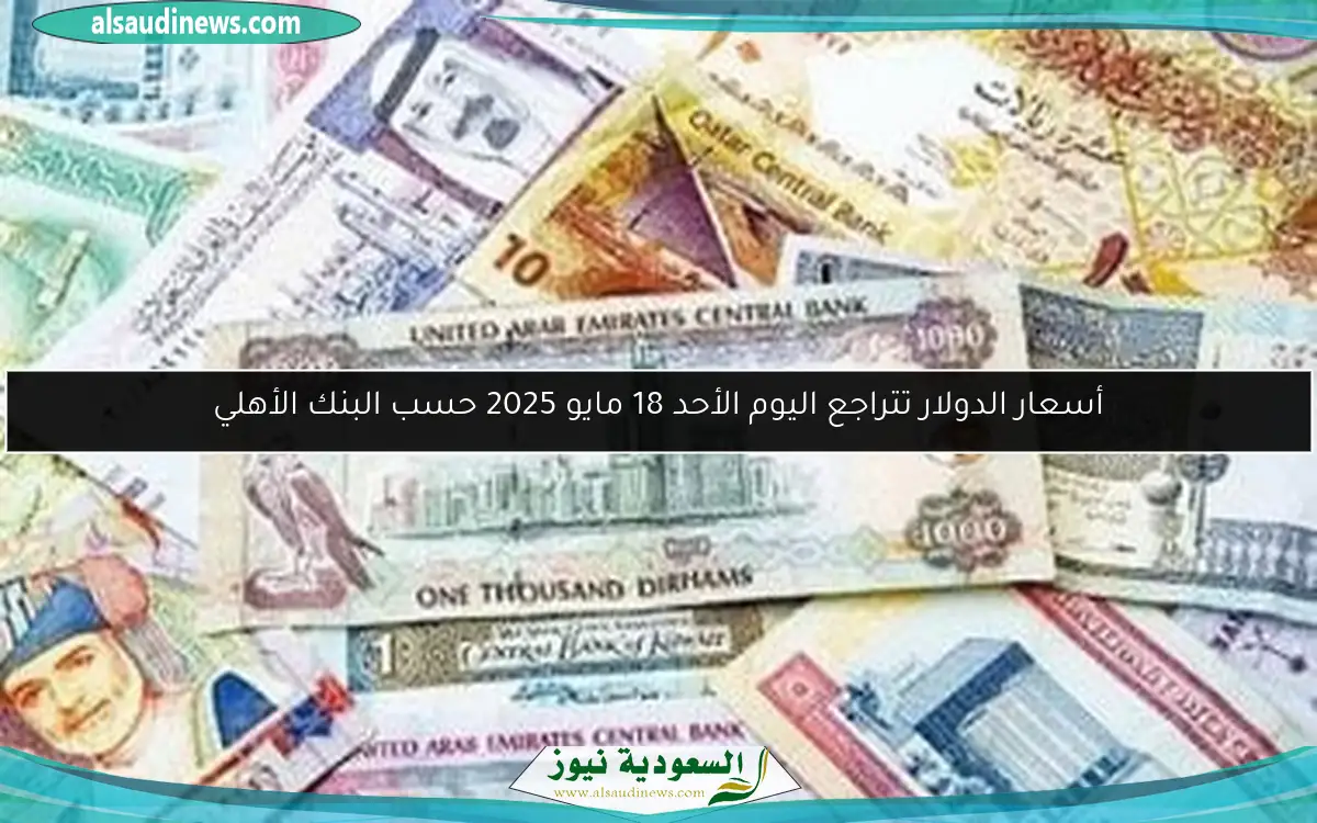 أسعار الدولار تتراجع اليوم الأحد 18 مايو 2025 حسب البنك الأهلي