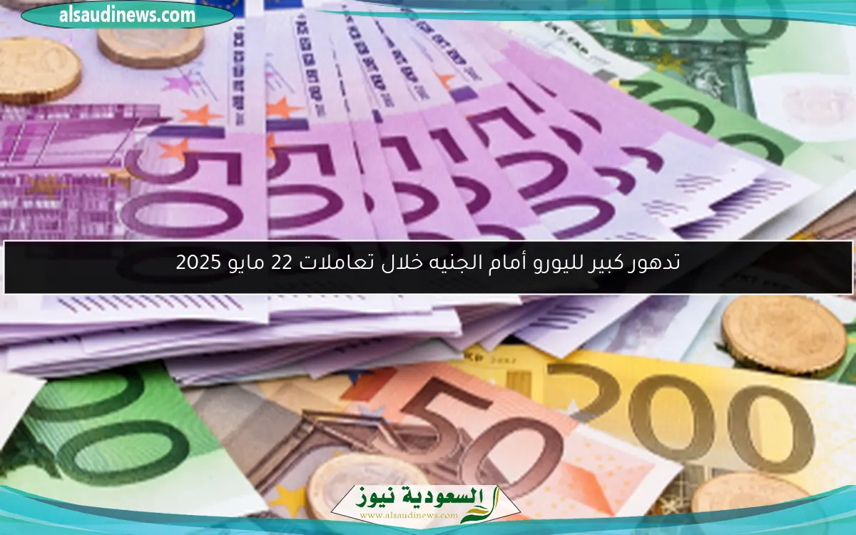 تدهور كبير لليورو أمام الجنيه خلال تعاملات 22 مايو 2025