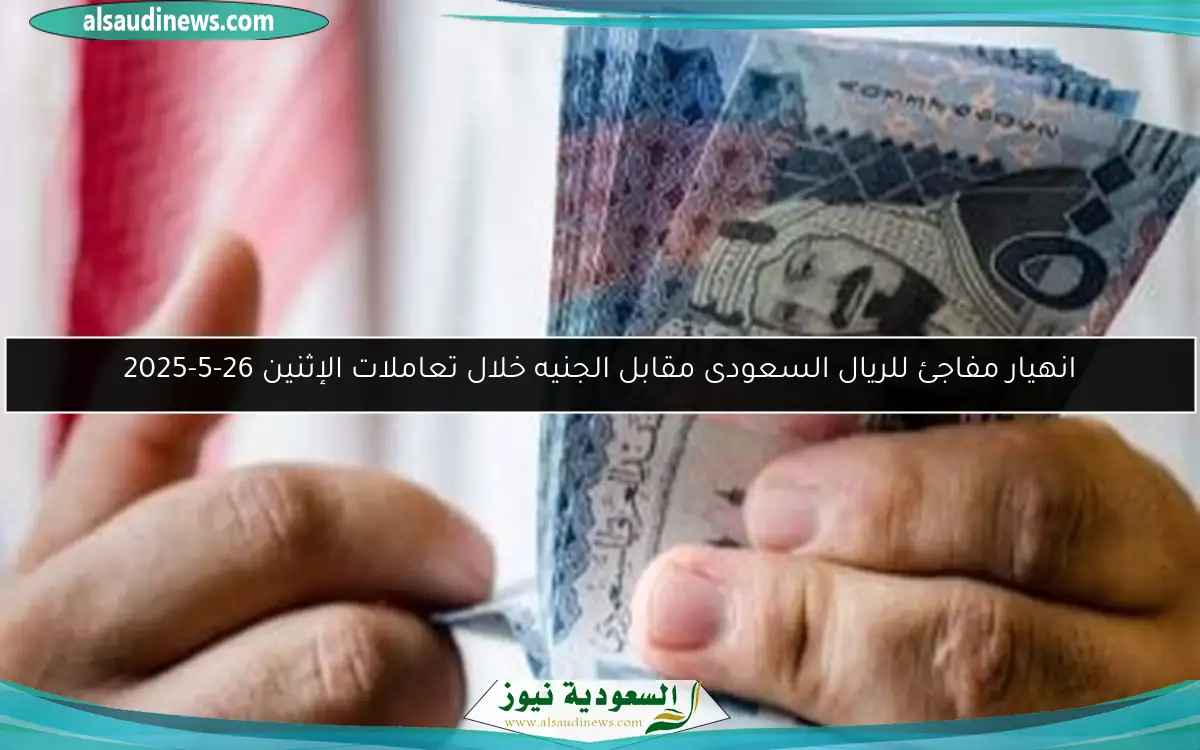 انهيار مفاجئ للريال السعودى مقابل الجنيه خلال تعاملات الإثنين 26-5-2025