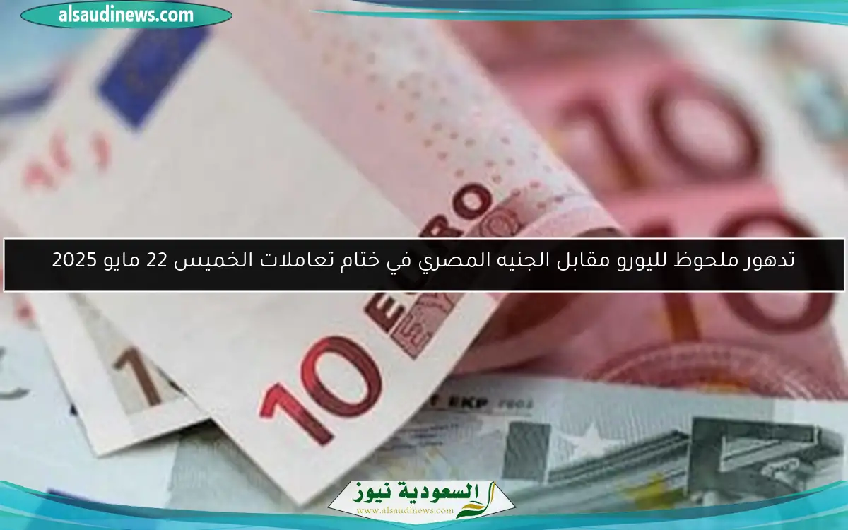 تدهور ملحوظ لليورو مقابل الجنيه المصري في ختام تعاملات الخميس 22 مايو 2025