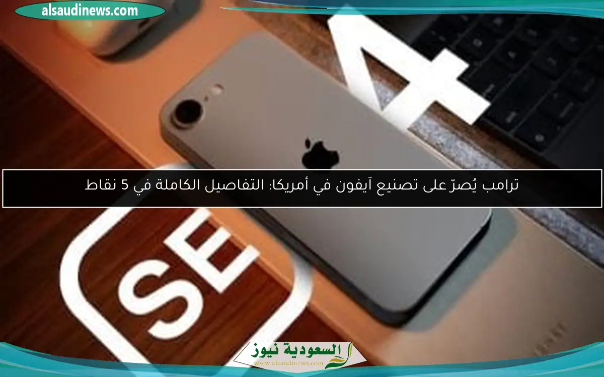ترامب يُصرّ على تصنيع آيفون في أمريكا: التفاصيل الكاملة في 5 نقاط