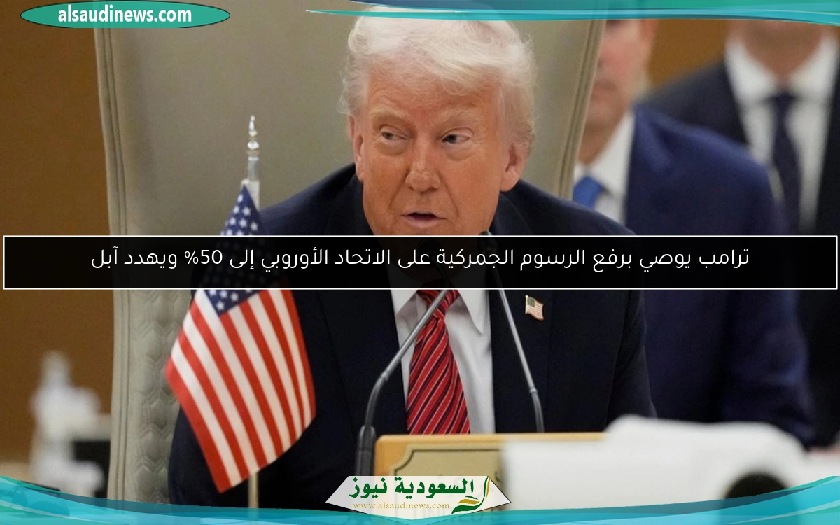 ترامب يوصي برفع الرسوم الجمركية على الاتحاد الأوروبي إلى 50% ويهدد آبل