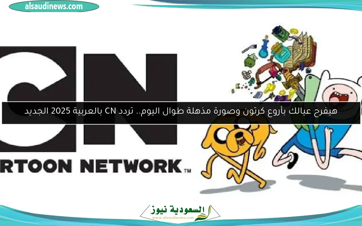 هيفرح عيالك بأروع كرتون وصورة مذهلة طوال اليوم.. تردد CN بالعربية 2025 الجديد