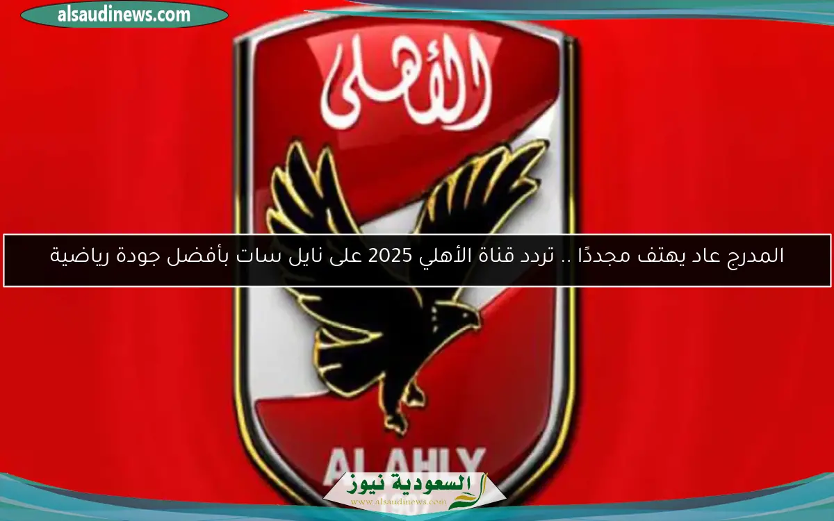 المدرج عاد يهتف مجددًا .. تردد قناة الأهلي 2025 على نايل سات بأفضل جودة رياضية