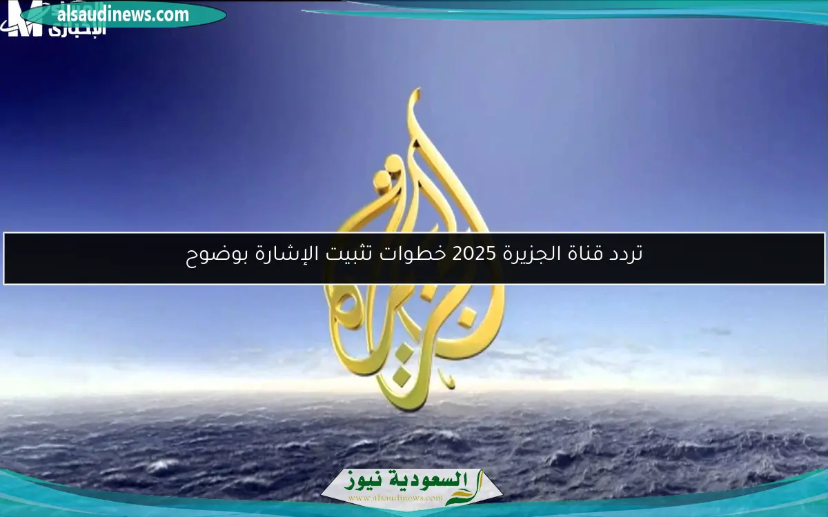 تردد قناة الجزيرة 2025 خطوات تثبيت الإشارة بوضوح