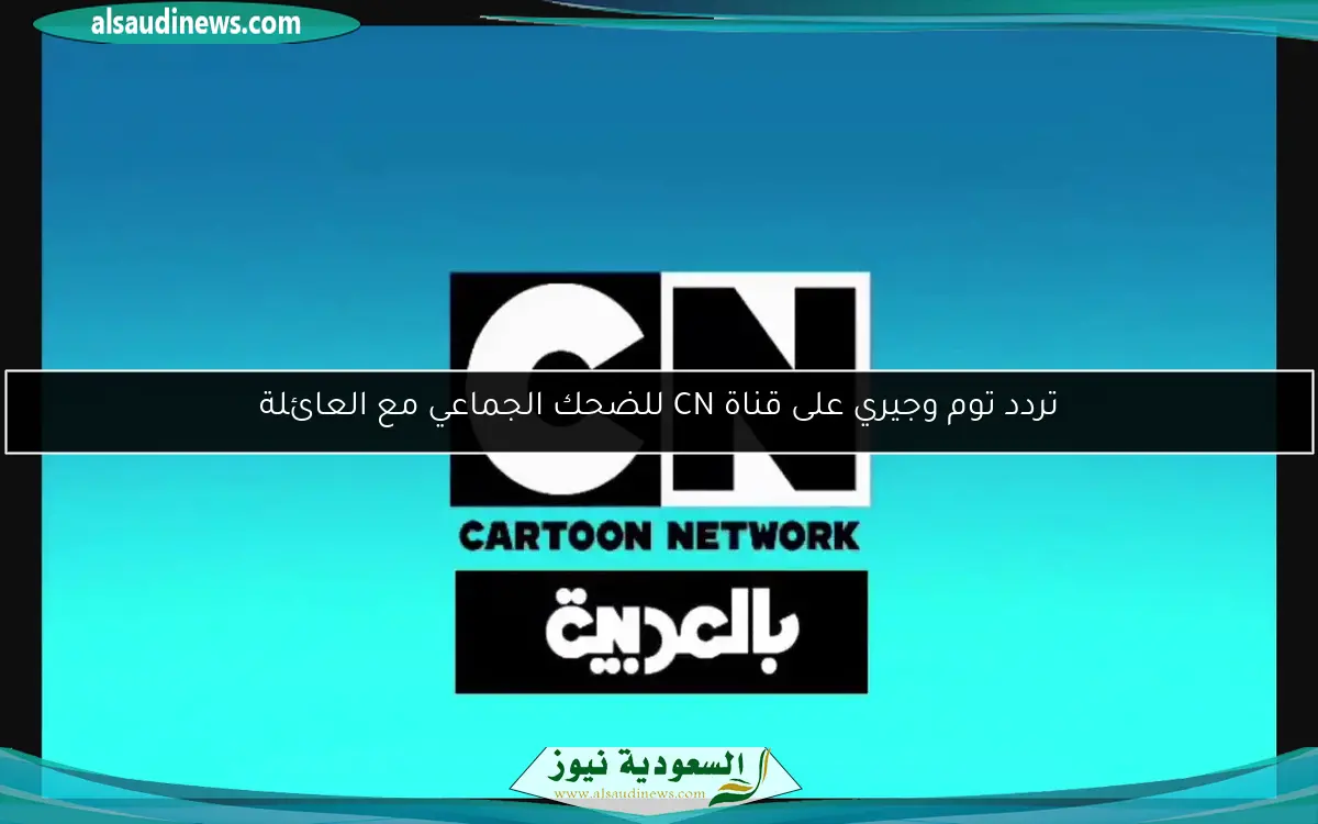 تردد توم وجيري على قناة CN للضحك الجماعي مع العائلة