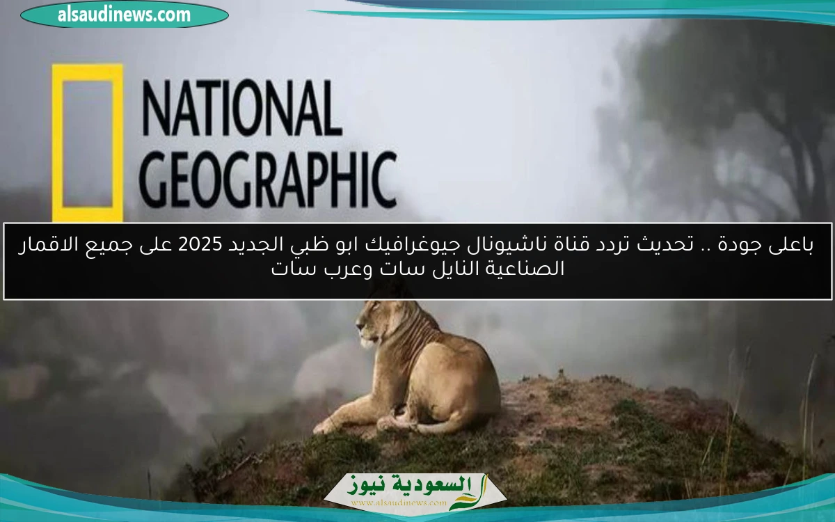 باعلى جودة .. تحديث تردد قناة ناشيونال جيوغرافيك ابو ظبي الجديد 2025 على جميع الاقمار الصناعية النايل سات وعرب سات
