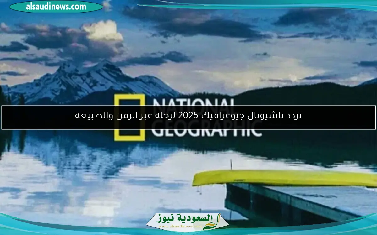 تردد ناشيونال جيوغرافيك 2025 لرحلة عبر الزمن والطبيعة