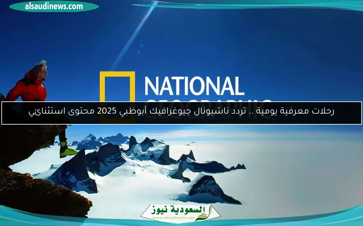رحلات معرفية يومية .. تردد ناشيونال جيوغرافيك أبوظبي 2025 محتوى استثنائي