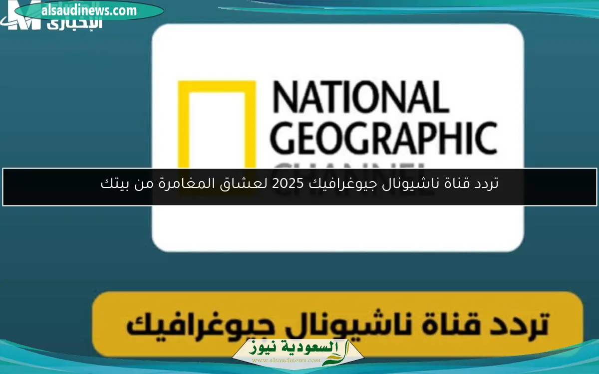 تردد قناة ناشيونال جيوغرافيك 2025 لعشاق المغامرة من بيتك