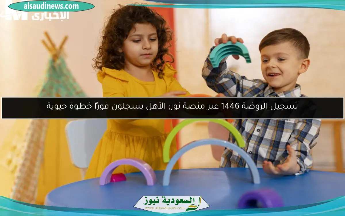 تسجيل الروضة 1446 عبر منصة نور: الأهل يسجلون فورًا خطوة حيوية