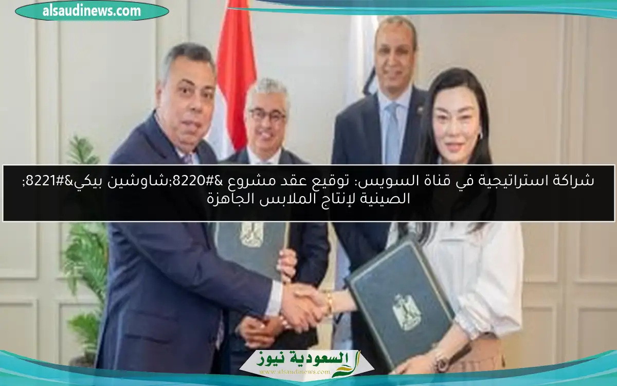 شراكة استراتيجية في قناة السويس: توقيع عقد مشروع “شاوشين بيكي” الصينية لإنتاج الملابس الجاهزة