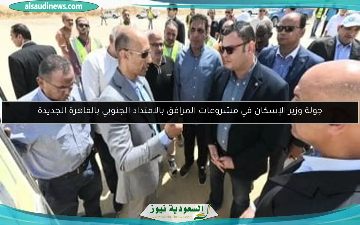 جولة وزير الإسكان في مشروعات المرافق بالامتداد الجنوبي بالقاهرة الجديدة