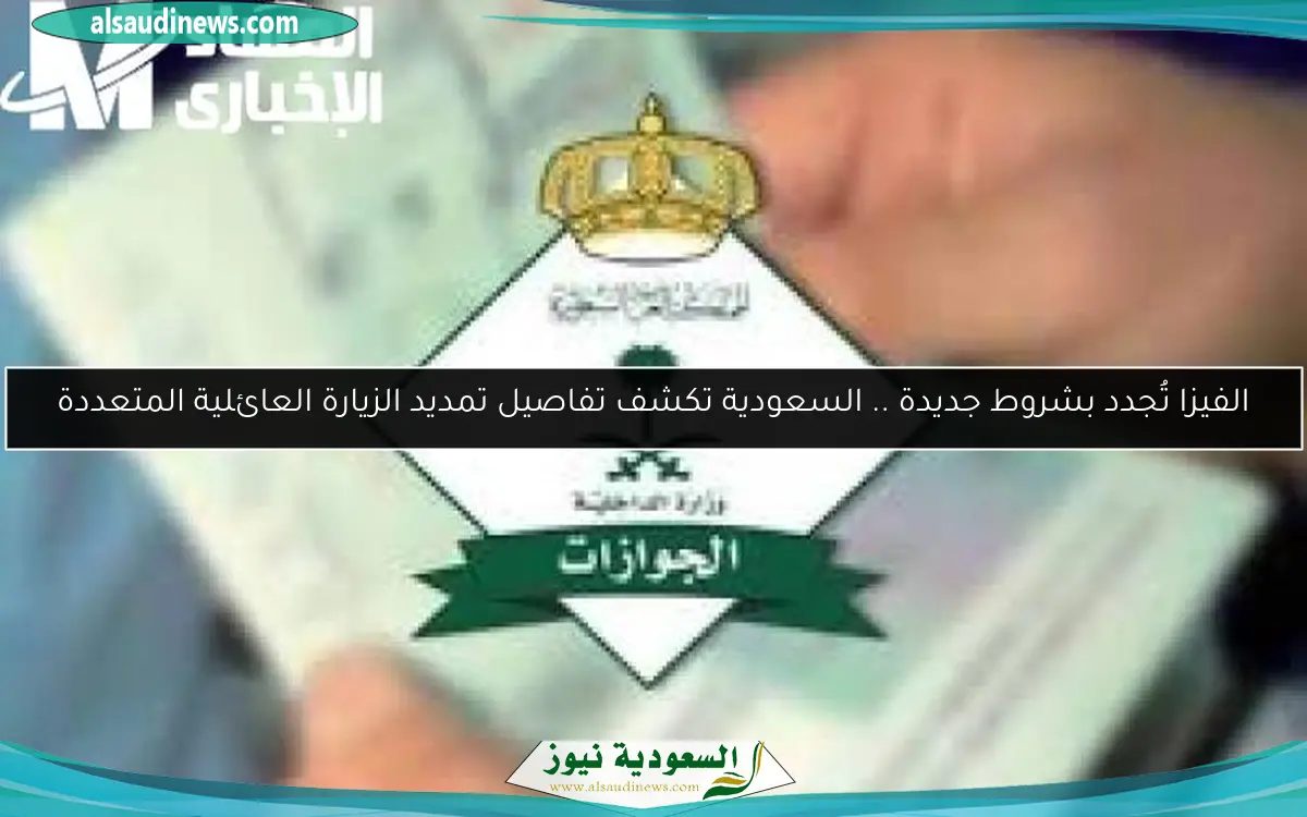 الفيزا تُجدد بشروط جديدة .. السعودية تكشف تفاصيل تمديد الزيارة العائلية المتعددة