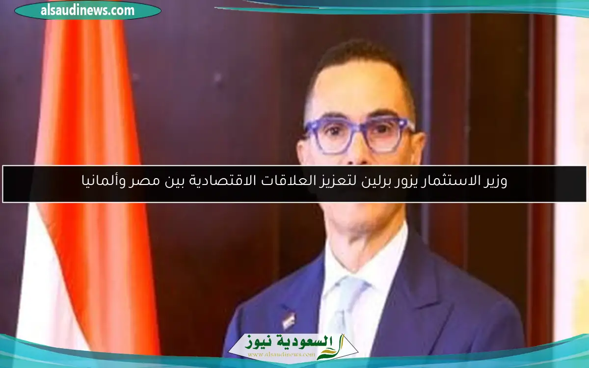 وزير الاستثمار يزور برلين لتعزيز العلاقات الاقتصادية بين مصر وألمانيا