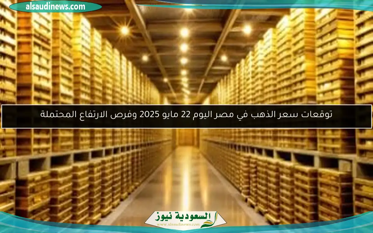 توقعات سعر الذهب في مصر اليوم 22 مايو 2025 وفرص الارتفاع المحتملة