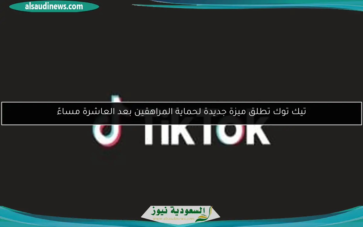 تيك توك تطلق ميزة جديدة لحماية المراهقين بعد العاشرة مساءً