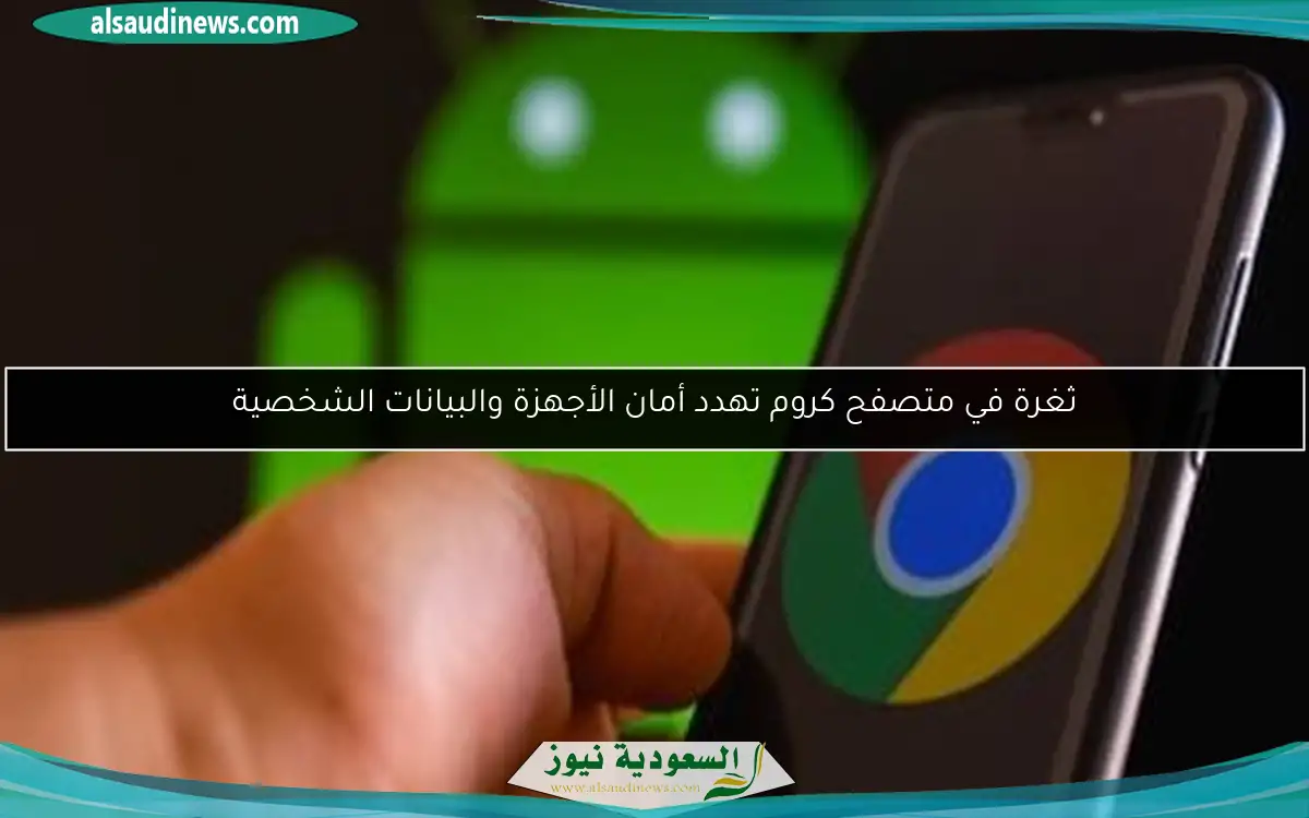 ثغرة في متصفح كروم تهدد أمان الأجهزة والبيانات الشخصية