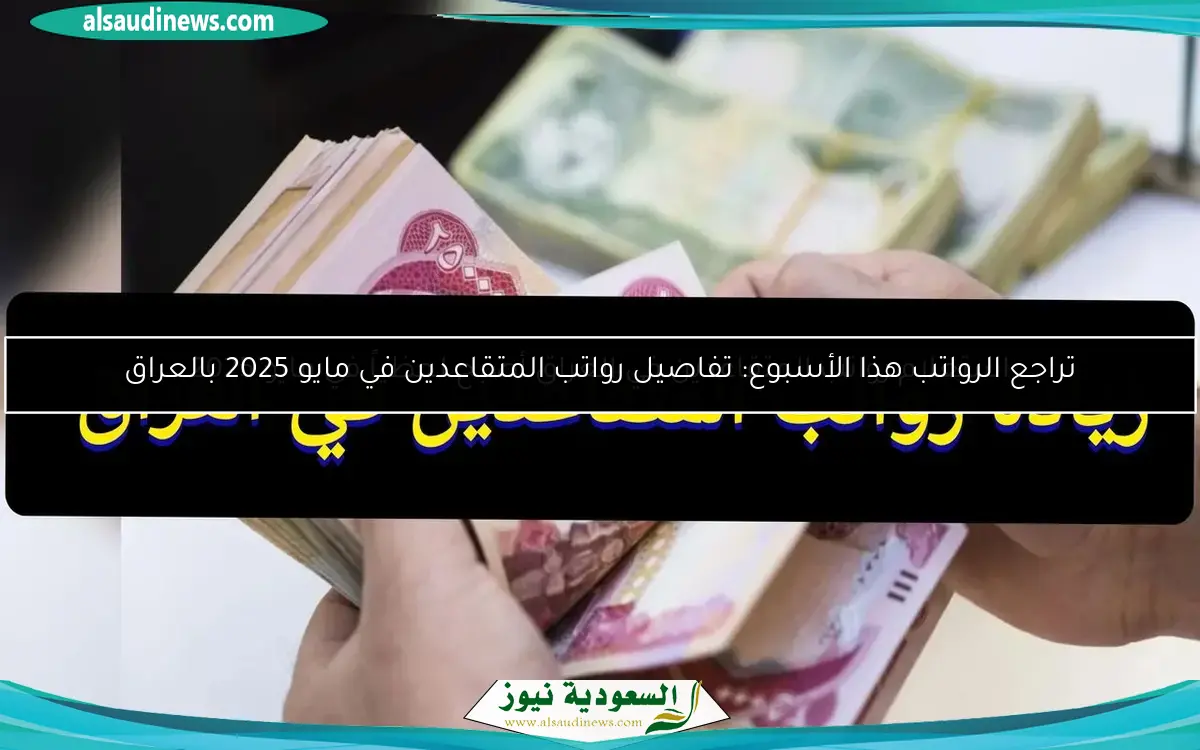 تراجع الرواتب هذا الأسبوع: تفاصيل رواتب المتقاعدين في مايو 2025 بالعراق