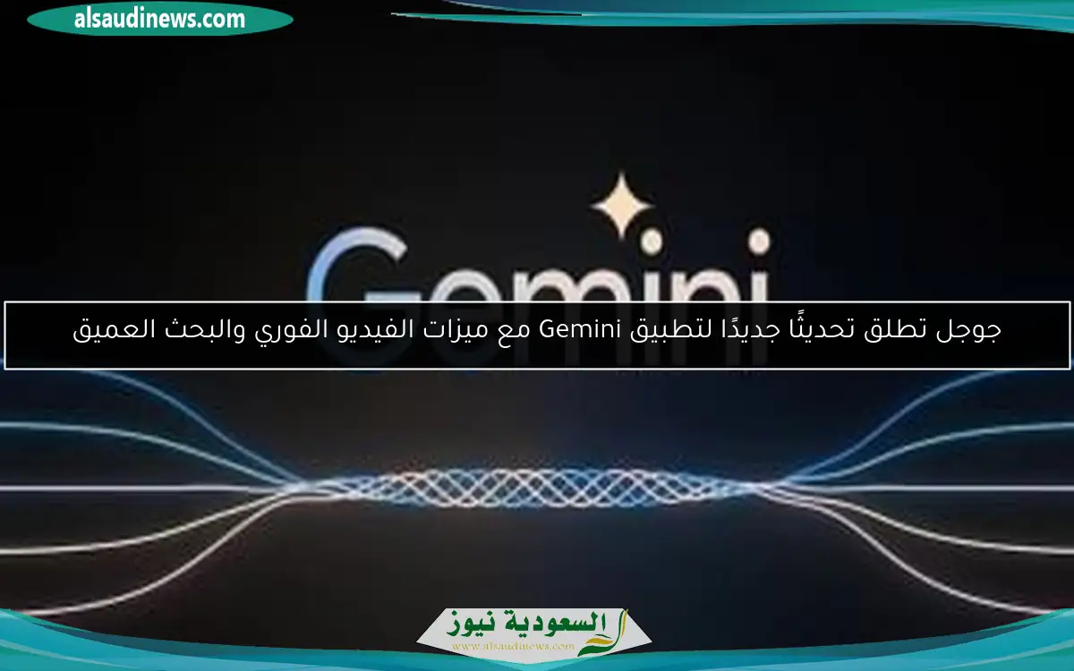 جوجل تطلق تحديثًا جديدًا لتطبيق Gemini مع ميزات الفيديو الفوري والبحث العميق