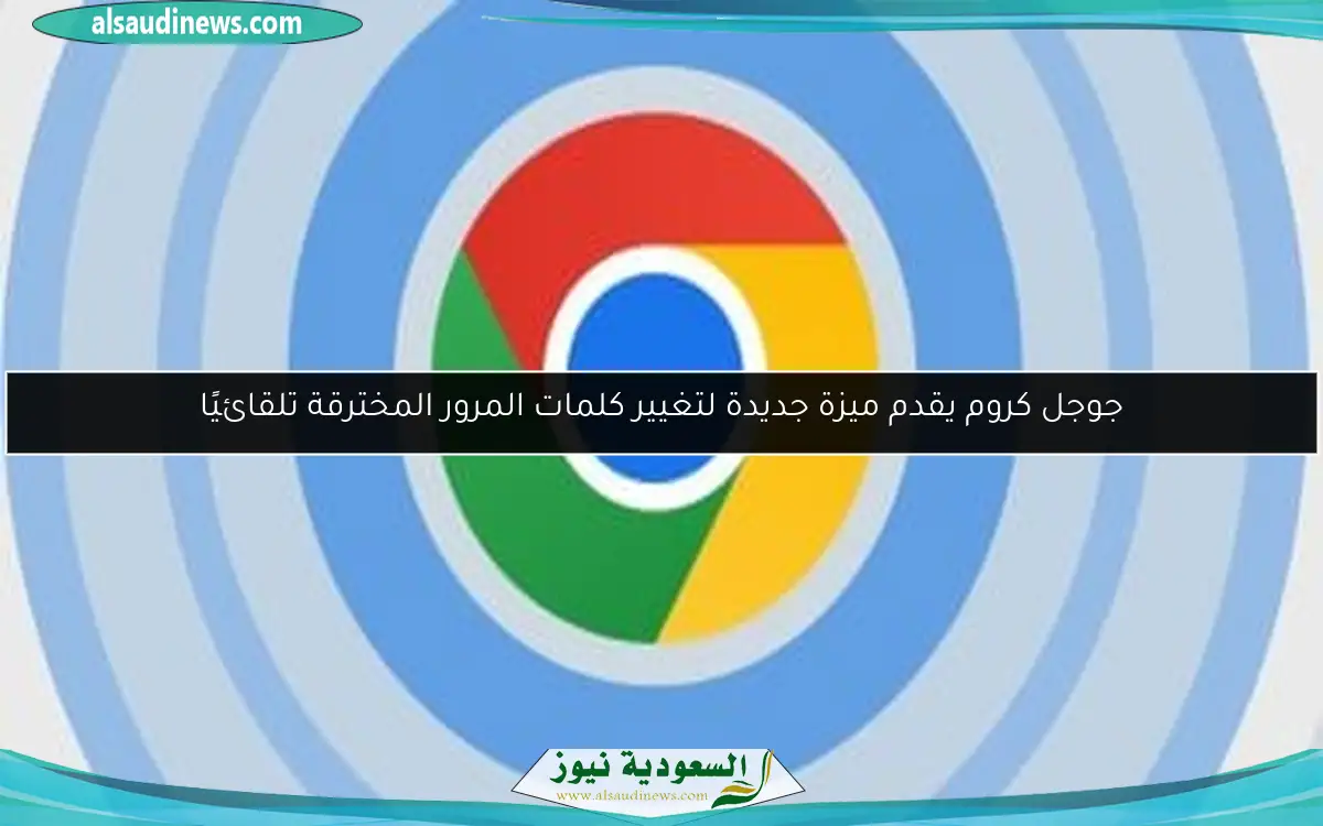 جوجل كروم يقدم ميزة جديدة لتغيير كلمات المرور المخترقة تلقائيًا