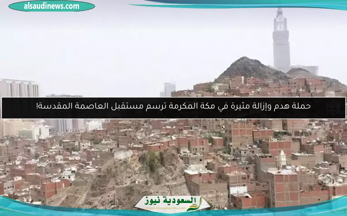حملة هدم وإزالة مثيرة في مكة المكرمة ترسم مستقبل العاصمة المقدسة!
