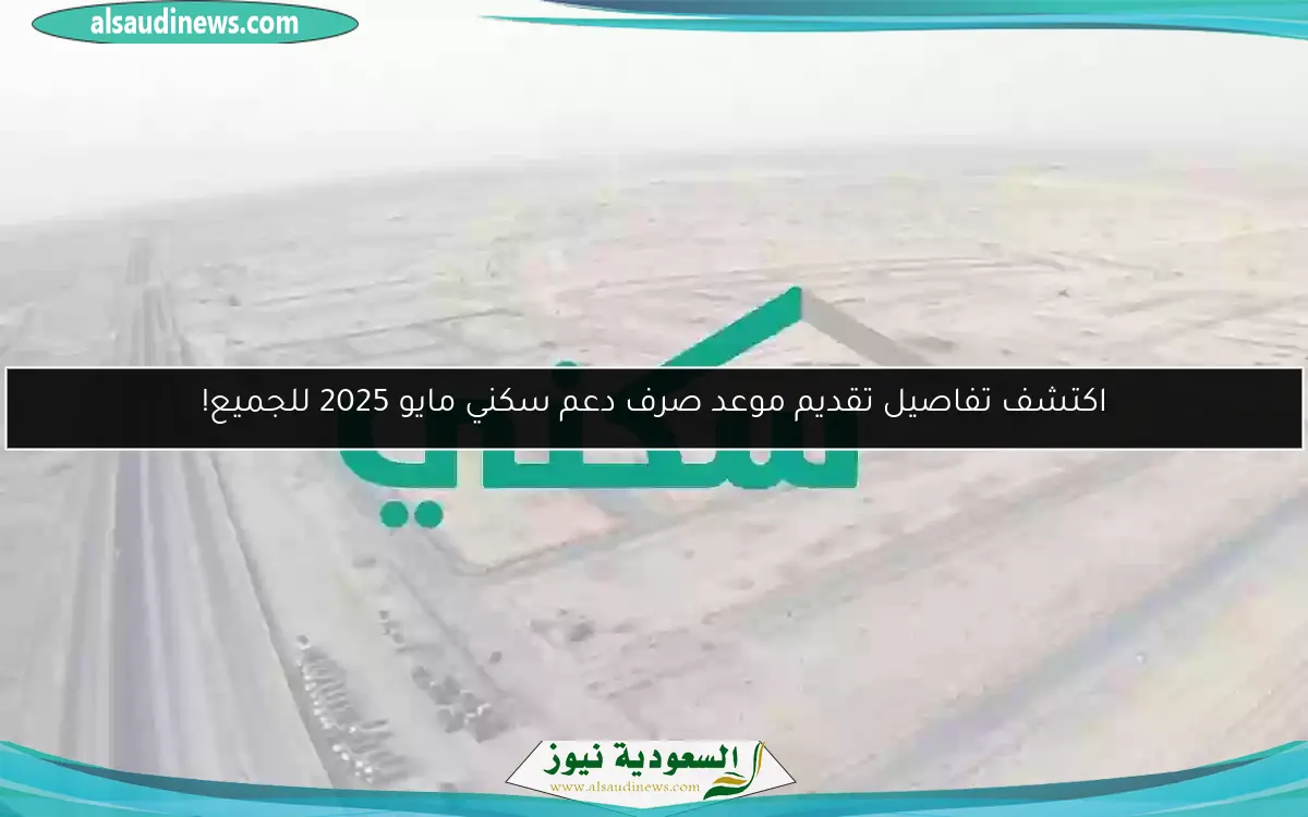اكتشف تفاصيل تقديم موعد صرف دعم سكني مايو 2025 للجميع!