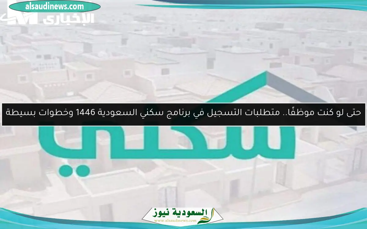 حتى لو كنت موظفًا.. متطلبات التسجيل في برنامج سكني السعودية 1446 وخطوات بسيطة