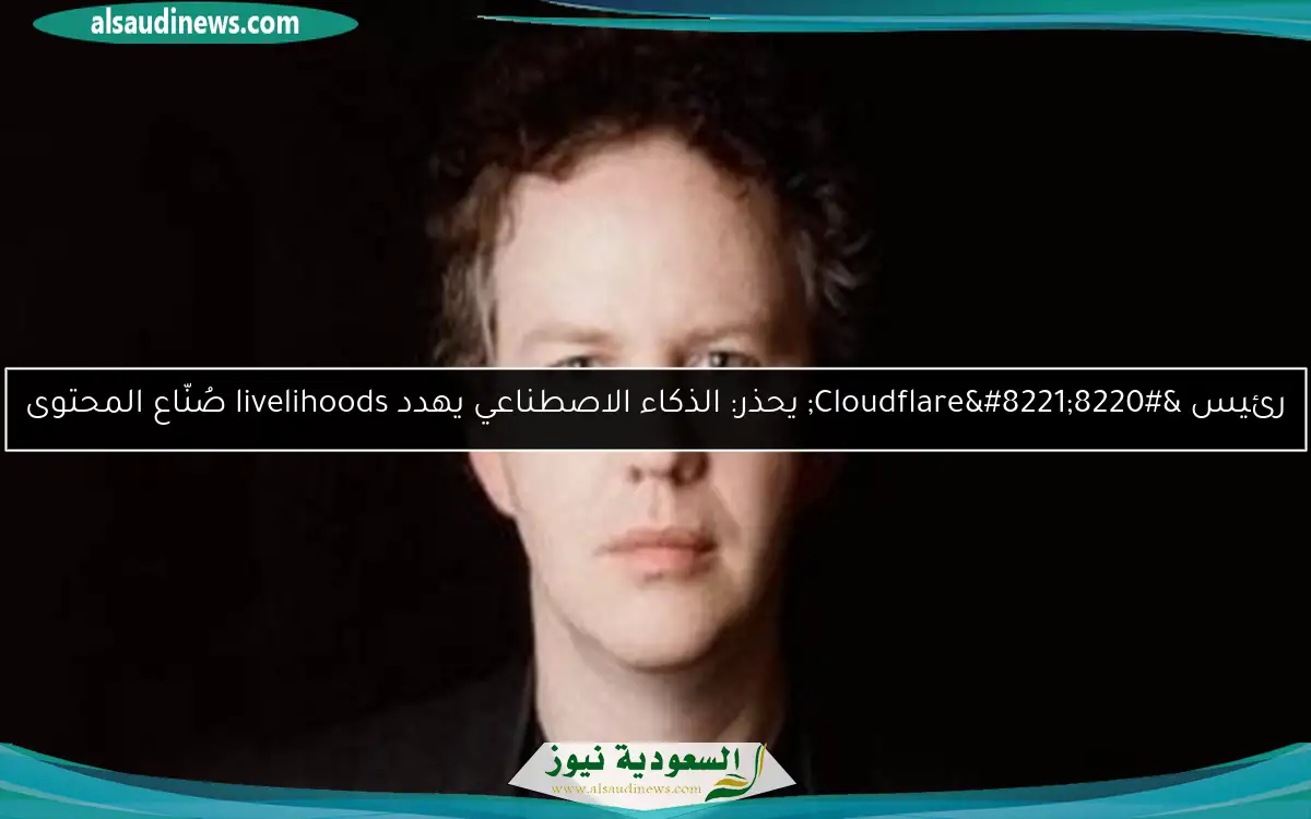 رئيس “Cloudflare” يحذر: الذكاء الاصطناعي يهدد livelihoods صُنّاع المحتوى