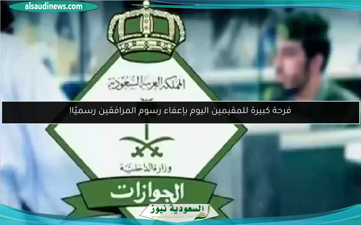 فرحة كبيرة للمقيمين اليوم بإعفاء رسوم المرافقين رسميًا!