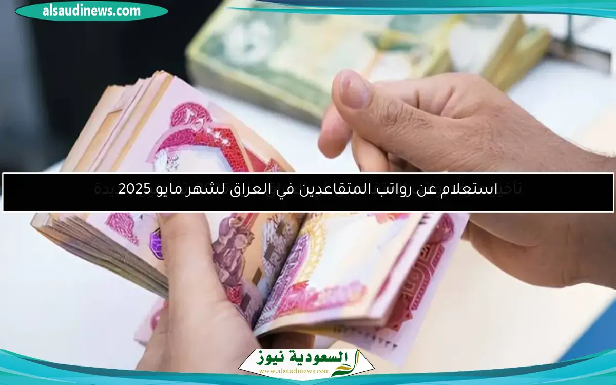 تأخير صرف رواتب المتقاعدين في العراق مايو 2025: تفاصيل جديدة
