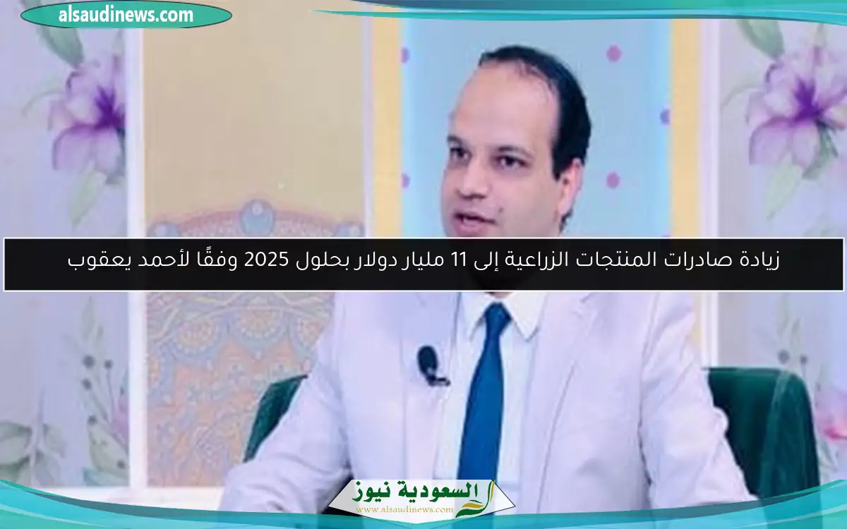 زيادة صادرات المنتجات الزراعية إلى 11 مليار دولار بحلول 2025 وفقًا لأحمد يعقوب