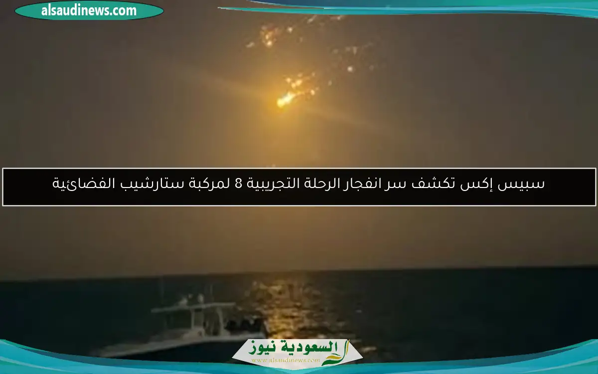 سبيس إكس تكشف سر انفجار الرحلة التجريبية 8 لمركبة ستارشيب الفضائية