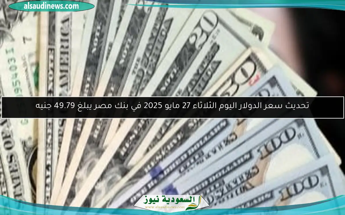 تحديث سعر الدولار اليوم الثلاثاء 27 مايو 2025 في بنك مصر يبلغ 49.79 جنيه