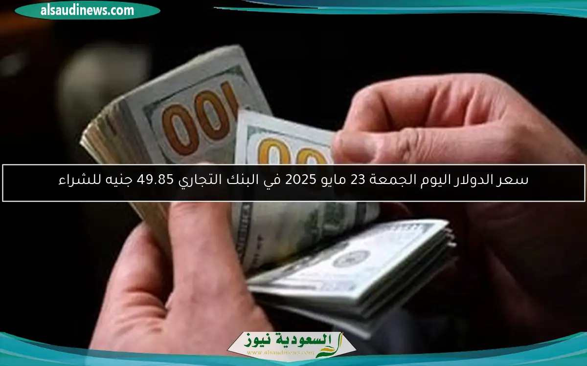 سعر الدولار اليوم الجمعة 23 مايو 2025 في البنك التجاري 49.85 جنيه للشراء