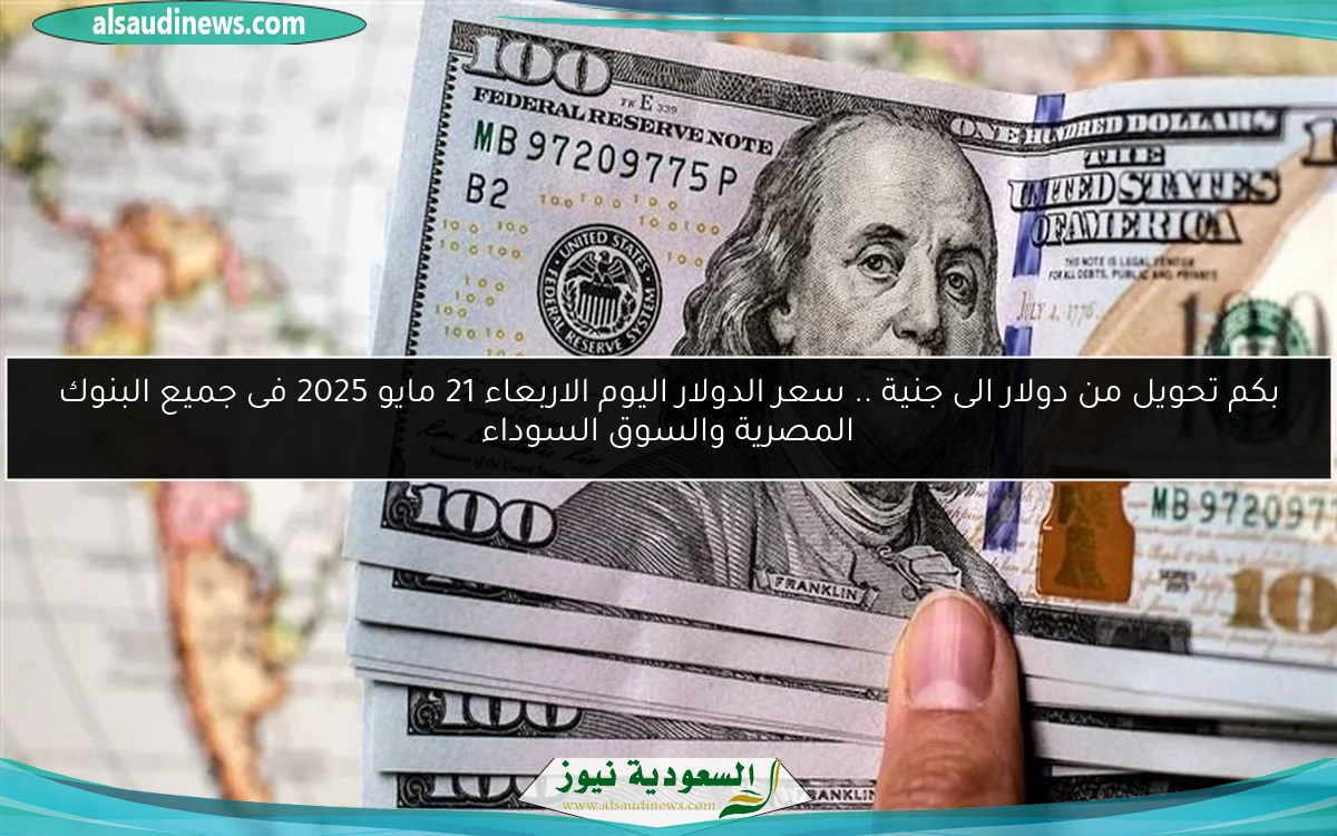 بكم تحويل من دولار الى جنية .. سعر الدولار اليوم الاربعاء 21 مايو 2025 فى جميع البنوك المصرية والسوق السوداء